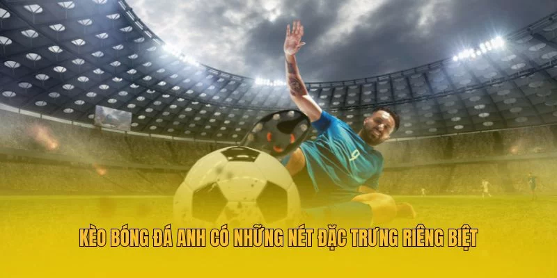Kèo bóng đá Anh có những nét đặc trưng riêng biệt Kèo bóng đá Anh có những nét đặc trưng riêng biệt
